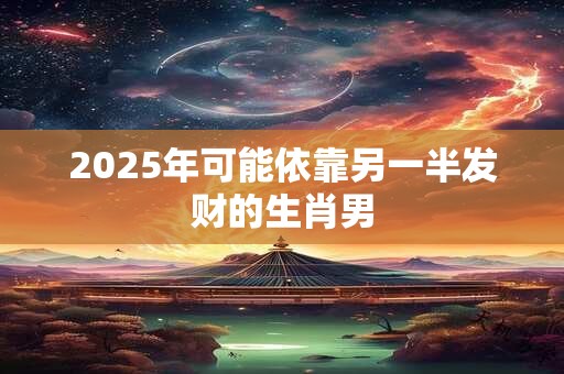 2025年可能依靠另一半发财的生肖男