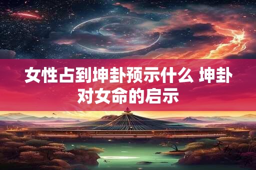 女性占到坤卦预示什么 坤卦对女命的启示