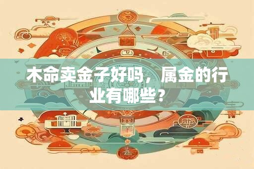 木命卖金子好吗，属金的行业有哪些？