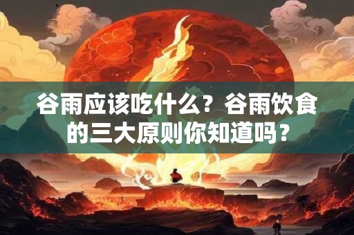 谷雨应该吃什么？谷雨饮食的三大原则你知道吗？