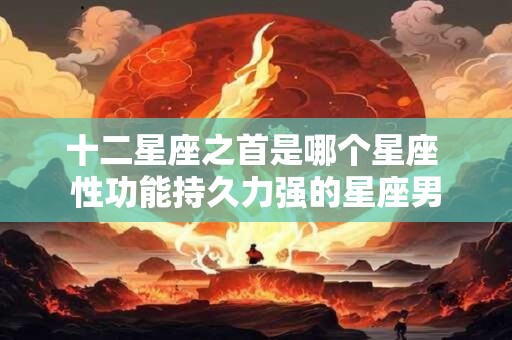 十二星座之首是哪个星座 性功能持久力强的星座男