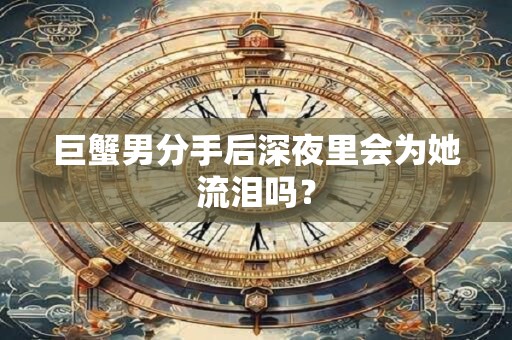 巨蟹男分手后深夜里会为她流泪吗？