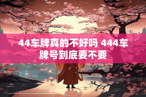 44车牌真的不好吗 444车牌号到底要不要