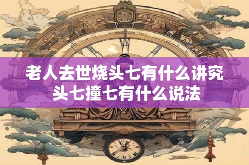 老人去世烧头七有什么讲究 头七撞七有什么说法