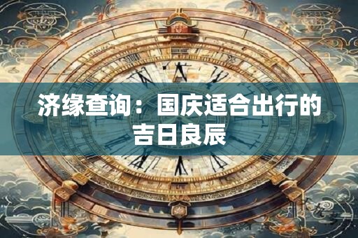 济缘查询：国庆适合出行的吉日良辰
