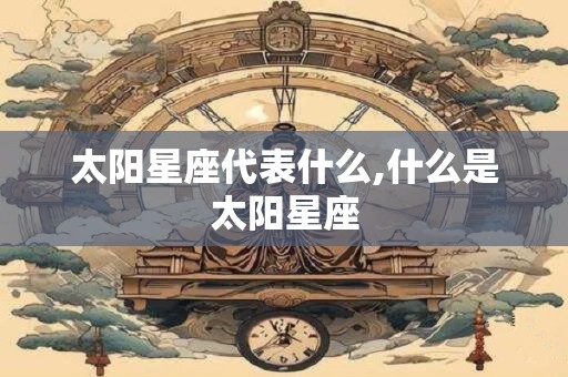 太阳星座代表什么,什么是太阳星座