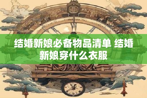 结婚新娘必备物品清单 结婚新娘穿什么衣服