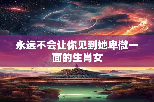 永远不会让你见到她卑微一面的生肖女