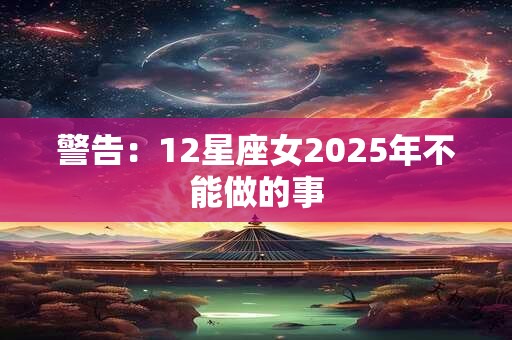 警告：12星座女2025年不能做的事