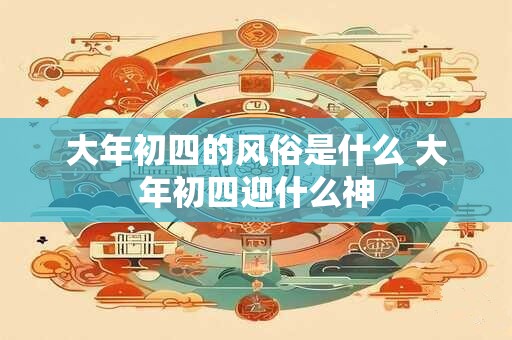 大年初四的风俗是什么 大年初四迎什么神