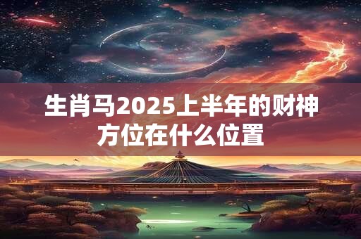 生肖马2025上半年的财神方位在什么位置