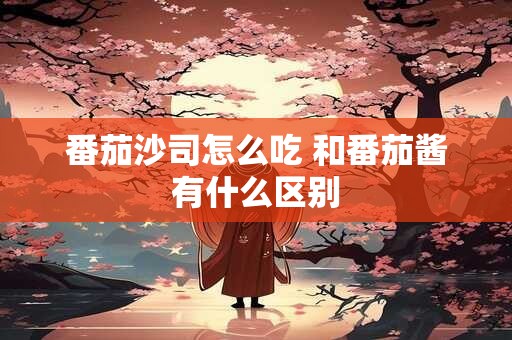 番茄沙司怎么吃 和番茄酱有什么区别