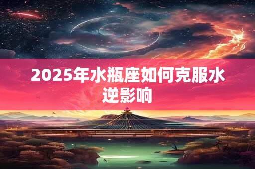 2025年水瓶座如何克服水逆影响