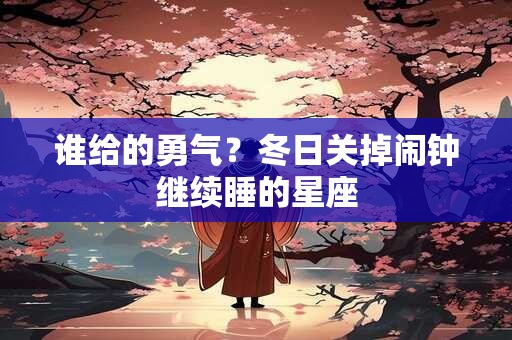 谁给的勇气？冬日关掉闹钟继续睡的星座