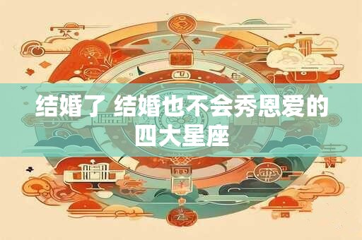 结婚了 结婚也不会秀恩爱的四大星座