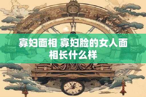 寡妇面相 寡妇脸的女人面相长什么样