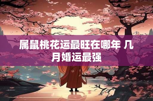 属鼠桃花运最旺在哪年 几月婚运最强