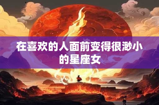 在喜欢的人面前变得很渺小的星座女