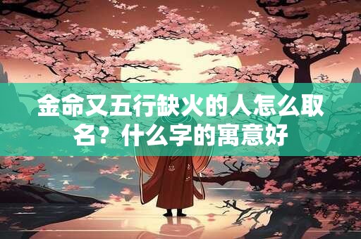 金命又五行缺火的人怎么取名？什么字的寓意好