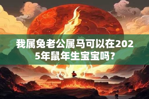 我属兔老公属马可以在2025年鼠年生宝宝吗？