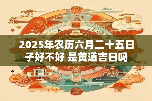 2025年农历六月二十五日子好不好 是黄道吉日吗