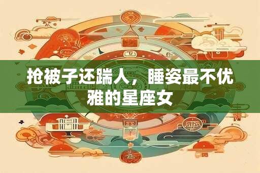 抢被子还踹人，睡姿最不优雅的星座女