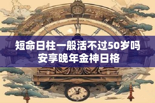 短命日柱一般活不过50岁吗 安享晚年金神日格