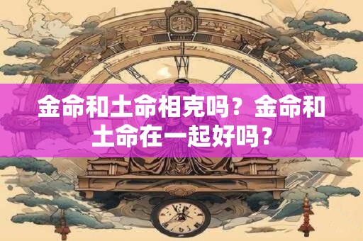 金命和土命相克吗？金命和土命在一起好吗？
