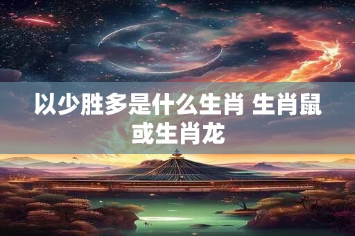 以少胜多是什么生肖 生肖鼠或生肖龙