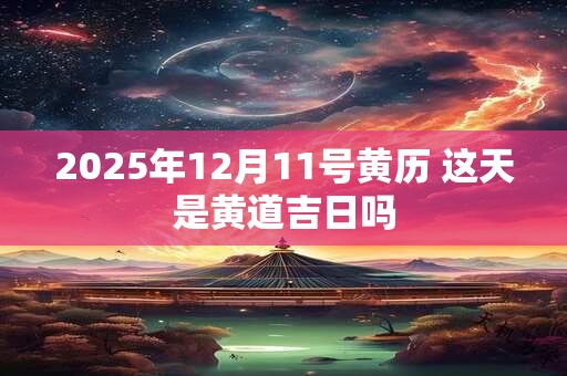 2025年12月11号黄历 这天是黄道吉日吗
