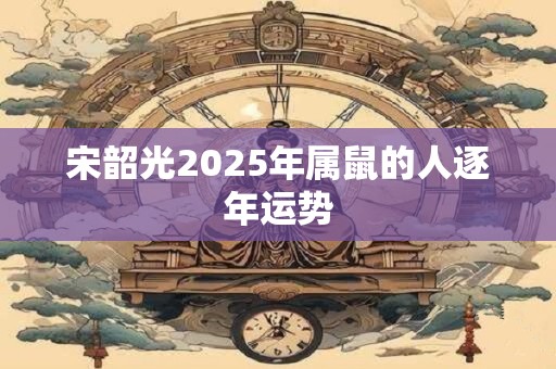 宋韶光2025年属鼠的人逐年运势