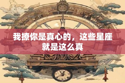 我撩你是真心的，这些星座就是这么真