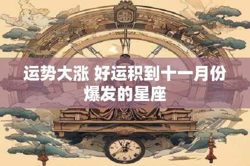 运势大涨 好运积到十一月份爆发的星座