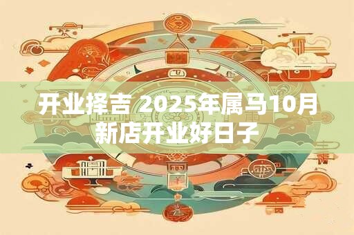 开业择吉 2025年属马10月新店开业好日子