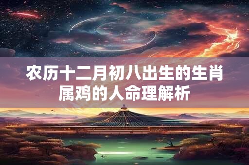 详细阅读:农历十二月初八出生的生肖属鸡的人命理解析 农历十二月初八出生的生肖属鸡的人命理解析