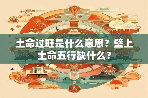 土命过旺是什么意思？壁上土命五行缺什么？