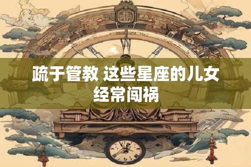 疏于管教 这些星座的儿女经常闯祸