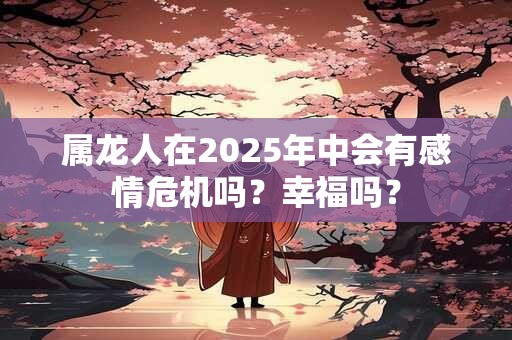 属龙人在2025年中会有感情危机吗？幸福吗？