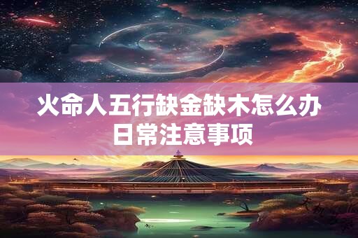 火命人五行缺金缺木怎么办 日常注意事项