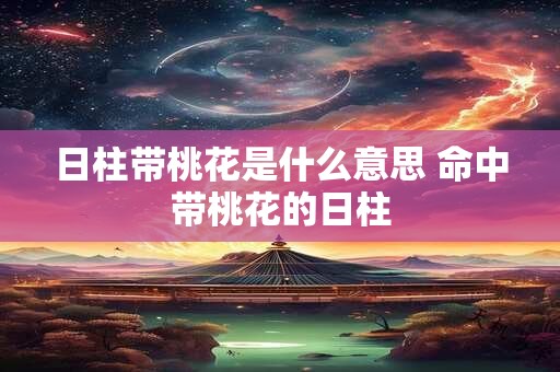 日柱带桃花是什么意思 命中带桃花的日柱