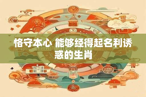 恪守本心 能够经得起名利诱惑的生肖