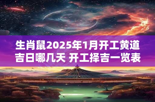 生肖鼠2025年1月开工黄道吉日哪几天 开工择吉一览表