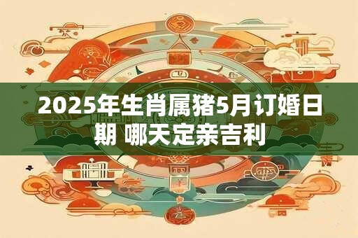 2025年生肖属猪5月订婚日期 哪天定亲吉利