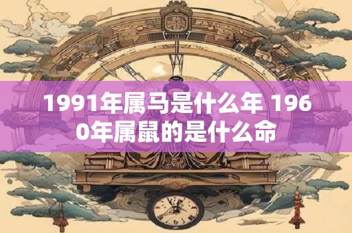 1991年属马是什么年 1960年属鼠的是什么命