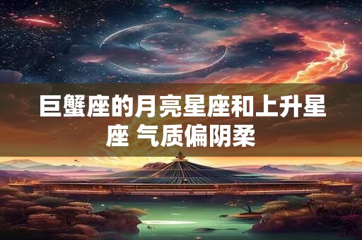 巨蟹座的月亮星座和上升星座 气质偏阴柔