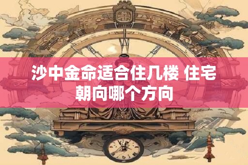 沙中金命适合住几楼 住宅朝向哪个方向