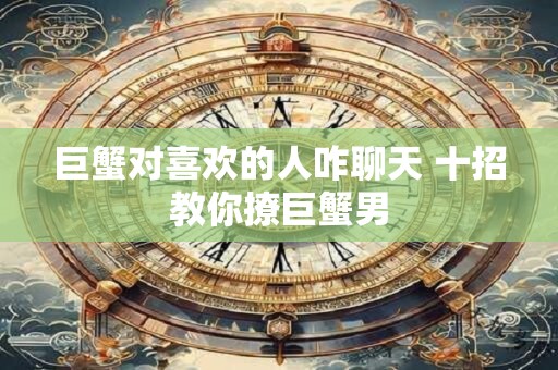 巨蟹对喜欢的人咋聊天 十招教你撩巨蟹男