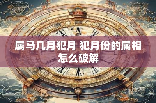 属马几月犯月 犯月份的属相怎么破解