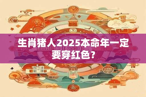 生肖猪人2025本命年一定要穿红色？
