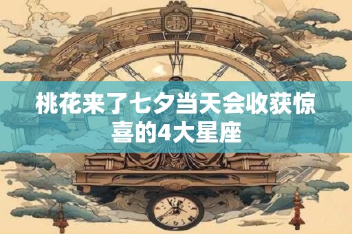 桃花来了七夕当天会收获惊喜的4大星座